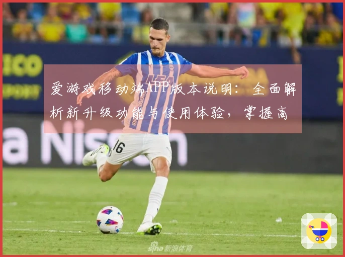 爱游戏移动端APP版本说明：全面解析新升级功能与使用体验，掌握高效游玩秘诀