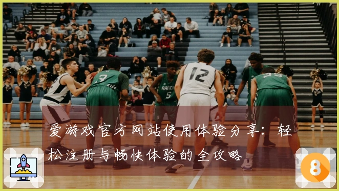 爱游戏官方网站使用体验分享:轻松注册与畅快体验的全攻略