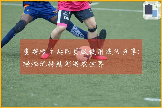 爱游戏主站网页版使用技巧分享：轻松玩转精彩游戏世界