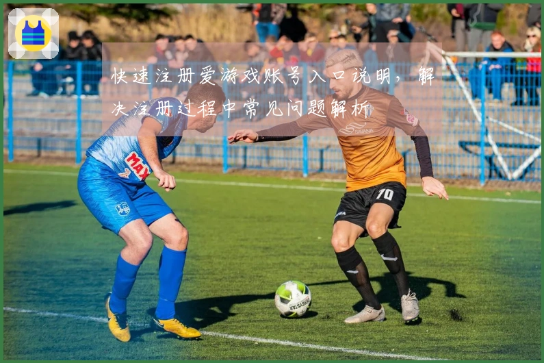 快速注册爱游戏账号入口说明，解决注册过程中常见问题解析