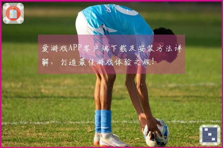 爱游戏APP客户端下载及安装方法详解,打造最佳游戏体验之旅!