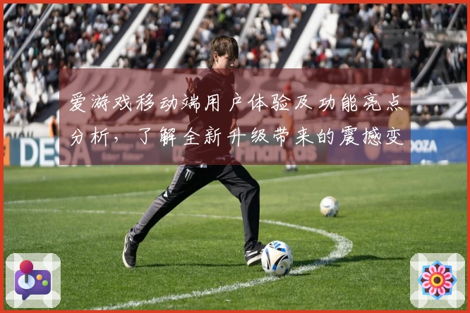 爱游戏移动端用户体验及功能亮点分析，了解全新升级带来的震撼变化