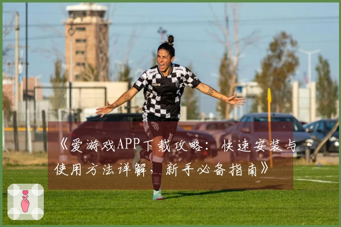 《爱游戏APP下载攻略：快速安装与使用方法详解，新手必备指南》