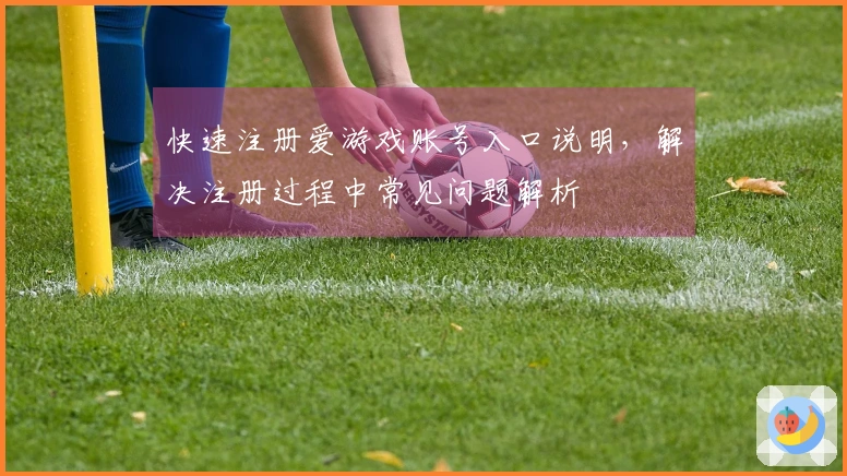快速注册爱游戏账号入口说明,解决注册过程中常见问题解析