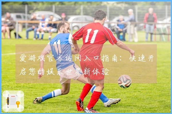 爱游戏官方访问入口指南:快速开启您的娱乐世界新体验