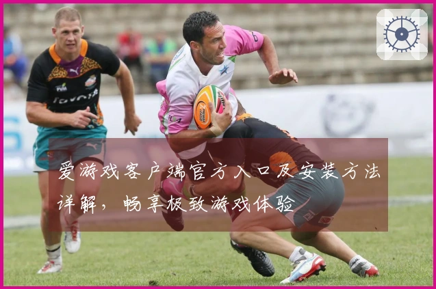 爱游戏客户端官方入口及安装方法详解，畅享极致游戏体验