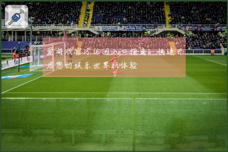 爱游戏官方访问入口指南：快速开启您的娱乐世界新体验