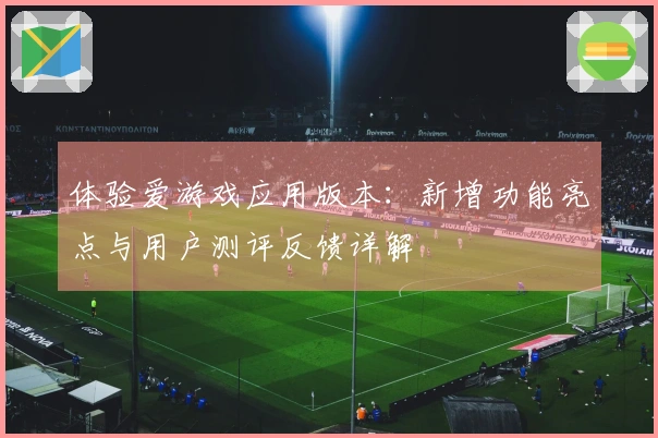体验爱游戏应用版本:新增功能亮点与用户测评反馈详解