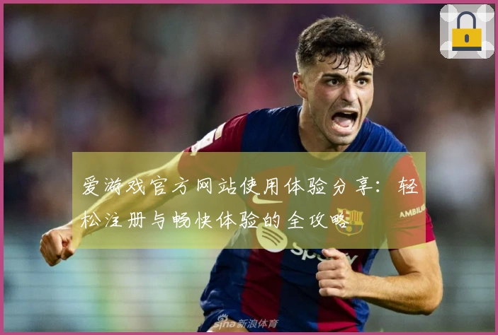 爱游戏官方网站使用体验分享：轻松注册与畅快体验的全攻略