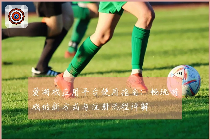 爱游戏应用平台使用指南：畅玩游戏的新方式与注册流程详解