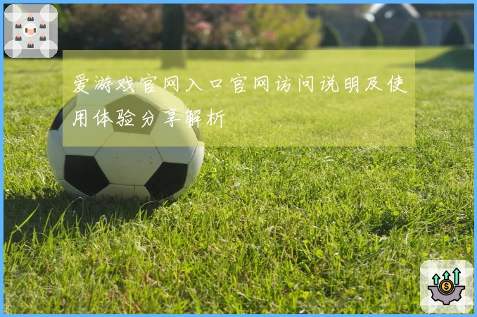 爱游戏官网入口官网访问说明及使用体验分享解析