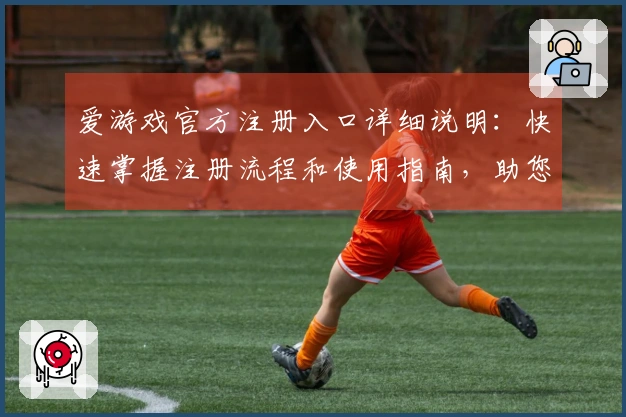 爱游戏官方注册入口详细说明：快速掌握注册流程和使用指南，助您畅游精彩世界