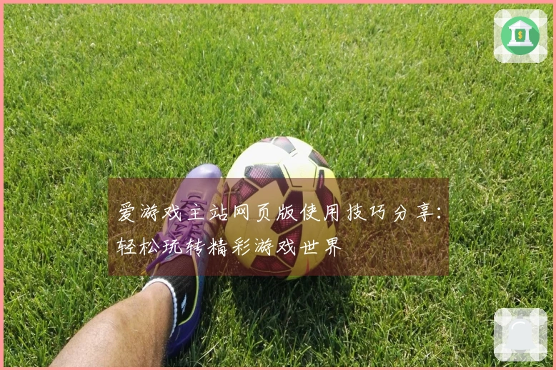 爱游戏主站网页版使用技巧分享：轻松玩转精彩游戏世界