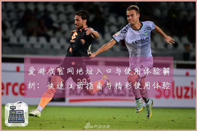 爱游戏官网地址入口与使用体验解析：快速注册指南与精彩使用体验分享！