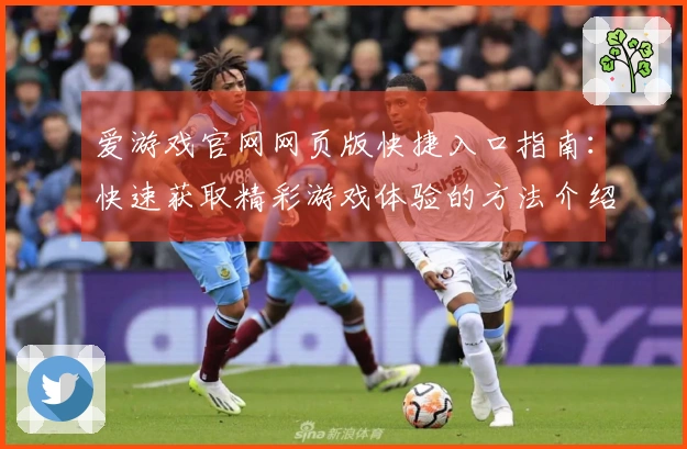 爱游戏官网网页版快捷入口指南:快速获取精彩游戏体验的方法介绍