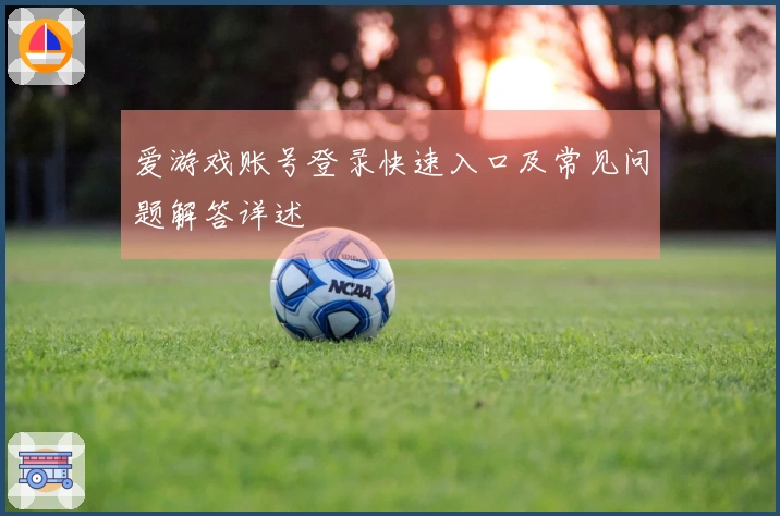 爱游戏账号登录快速入口及常见问题解答详述