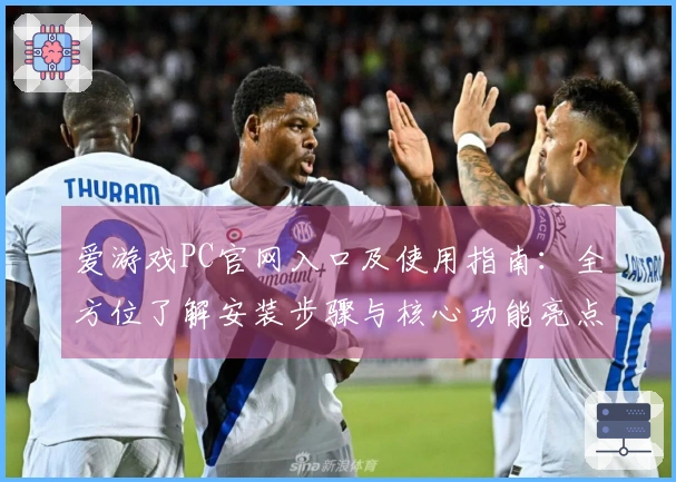 爱游戏PC官网入口及使用指南：全方位了解安装步骤与核心功能亮点的实用技巧分享
