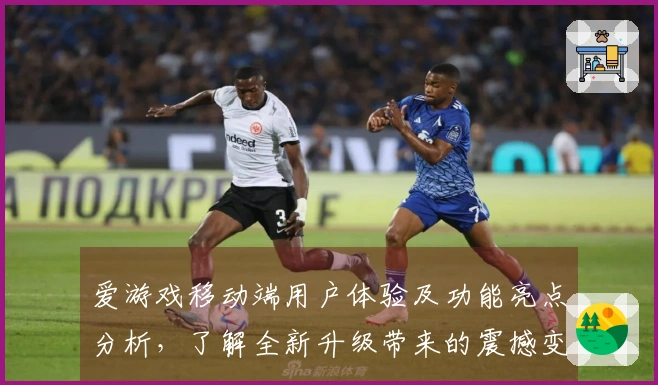 爱游戏移动端用户体验及功能亮点分析，了解全新升级带来的震撼变化