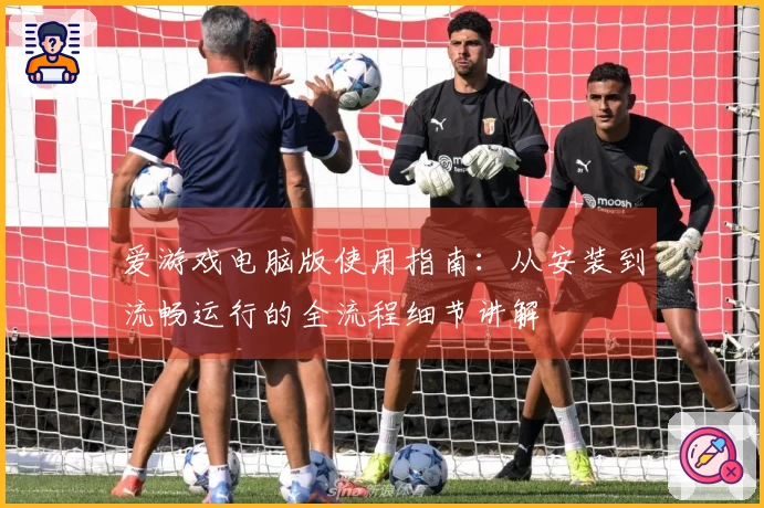 爱游戏电脑版使用指南：从安装到流畅运行的全流程细节讲解