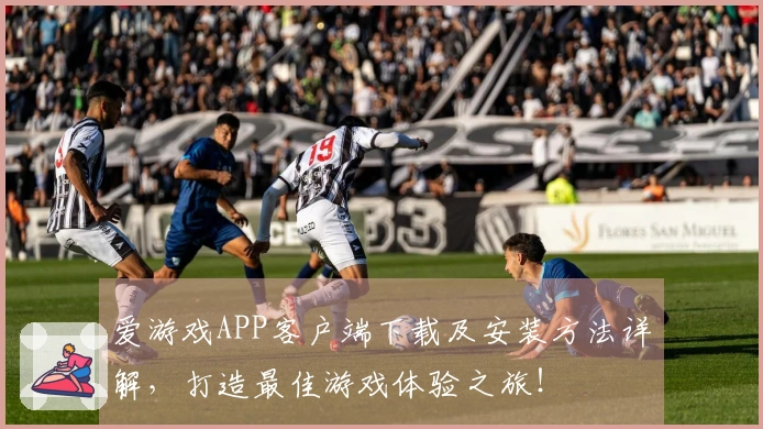爱游戏APP客户端下载及安装方法详解，打造最佳游戏体验之旅！