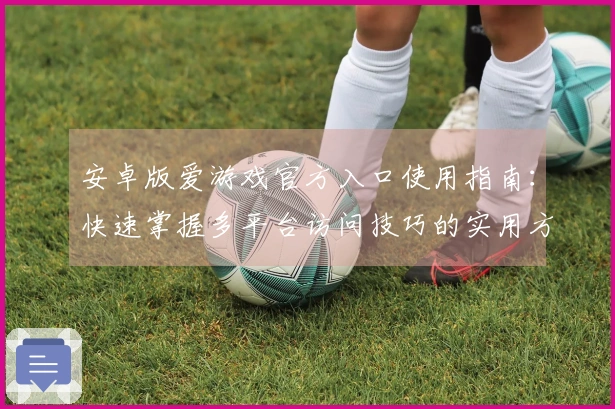 安卓版爱游戏官方入口使用指南:快速掌握多平台访问技巧的实用方法