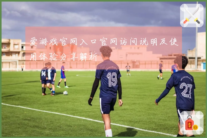 爱游戏官网入口官网访问说明及使用体验分享解析