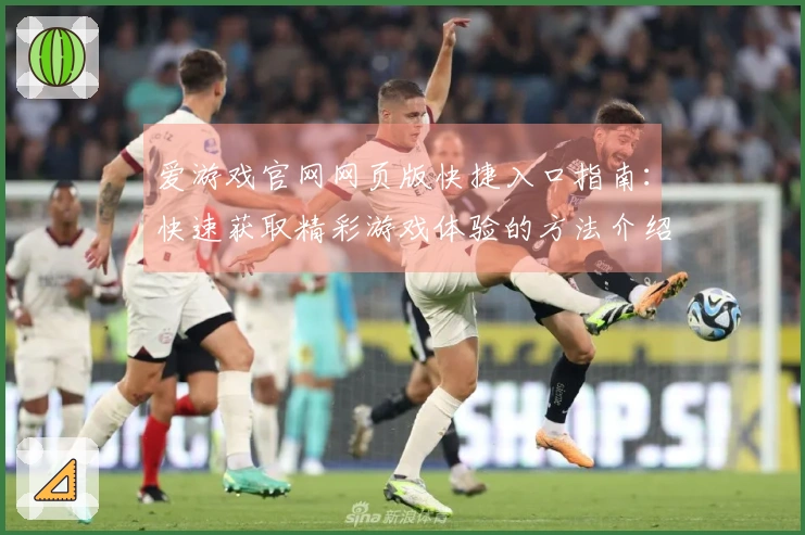 爱游戏官网网页版快捷入口指南：快速获取精彩游戏体验的方法介绍